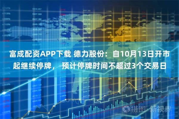富成配资APP下载 德力股份：自10月13日开市起继续停牌， 预计停牌时间不超过3个交易日