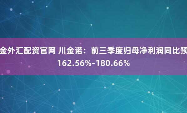 黄金外汇配资官网 川金诺：前三季度归母净利润同比预增162.56%-180.66%
