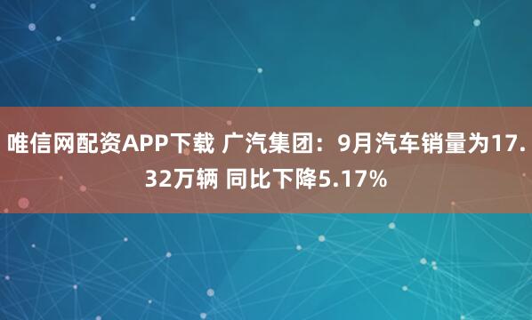 唯信网配资APP下载 广汽集团：9月汽车销量为17.32万辆 同比下降5.17%