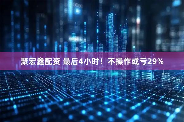 聚宏鑫配资 最后4小时！不操作或亏29%