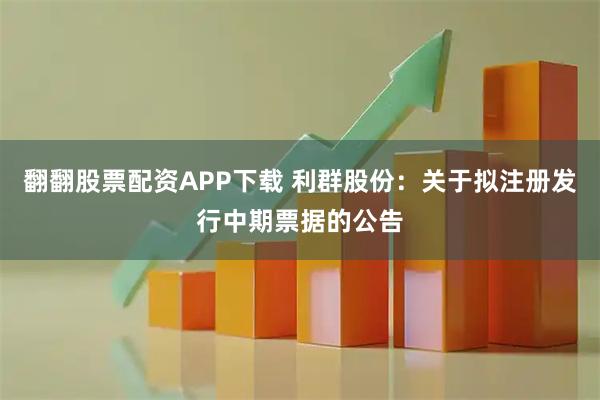 翻翻股票配资APP下载 利群股份：关于拟注册发行中期票据的公告