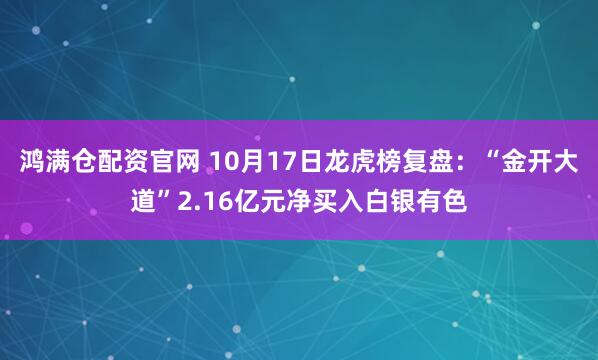 鸿满仓配资官网 10月17日龙虎榜复盘：“金开大道”2.16亿元净买入白银有色