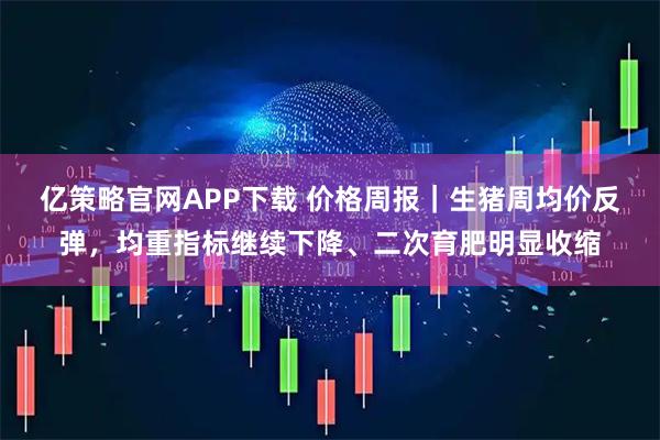亿策略官网APP下载 价格周报|生猪周均价反弹,均重指标继续下降、二次育肥明显收缩
