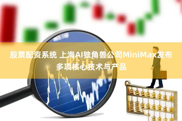 股票配资系统 上海AI独角兽公司MiniMax发布多项核心技术与产品