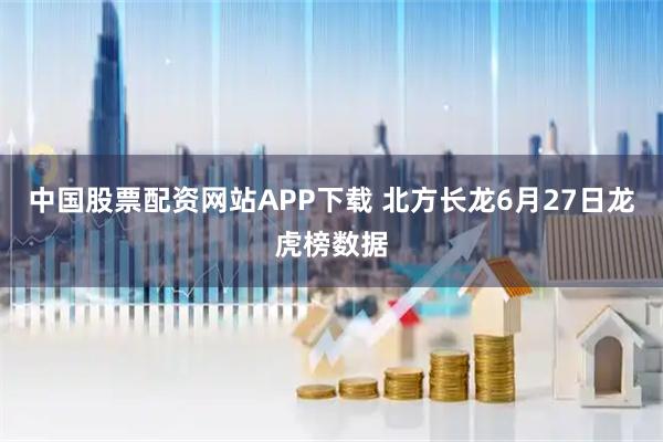 中国股票配资网站APP下载 北方长龙6月27日龙虎榜数据