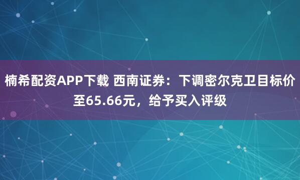 楠希配资APP下载 西南证券:下调密尔克卫目标价至65.66元,给予买入评级