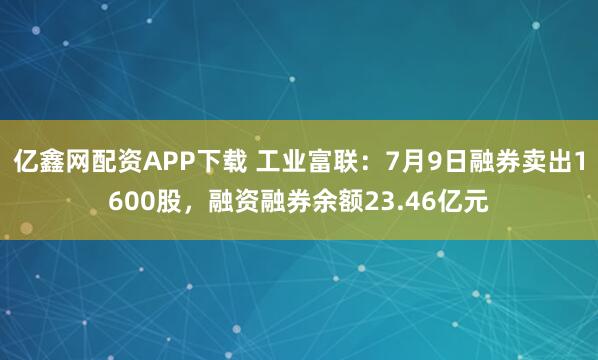 亿鑫网配资APP下载 工业富联:7月9日融券卖出1600股,融资融券余额23.46亿元