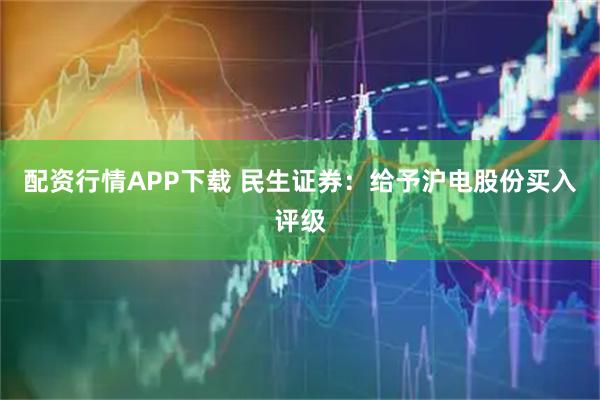 配资行情APP下载 民生证券:给予沪电股份买入评级