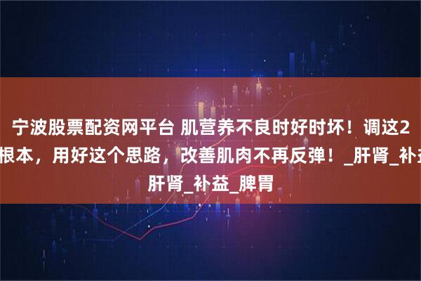 宁波股票配资网平台 肌营养不良时好时坏！调这2处才是根本，用好这个思路，改善肌肉不再反弹！_肝肾_补益_脾胃