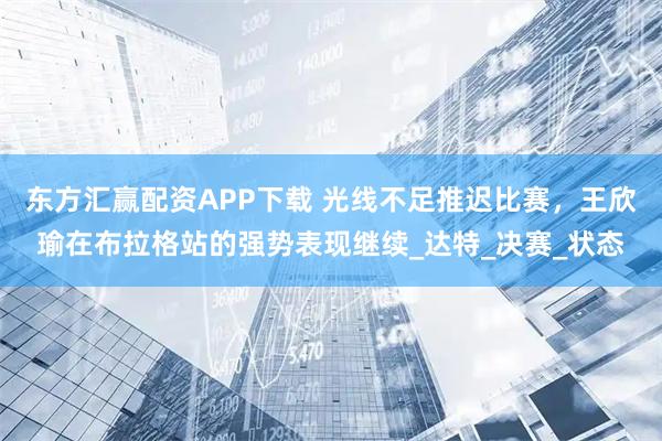 东方汇赢配资APP下载 光线不足推迟比赛,王欣瑜在布拉格站的强势表现继续_达特_决赛_状态