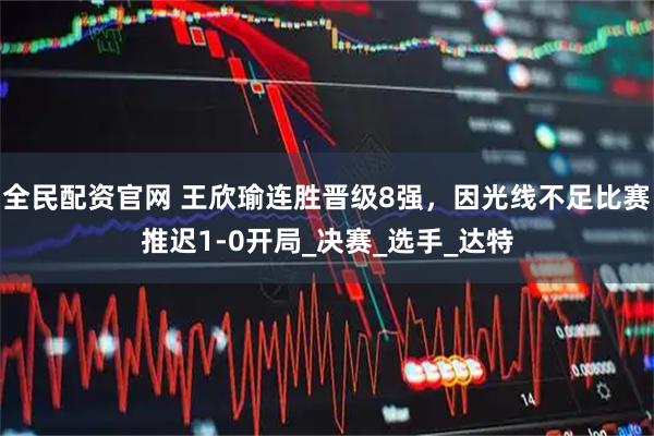 全民配资官网 王欣瑜连胜晋级8强,因光线不足比赛推迟1-0开局_决赛_选手_达特