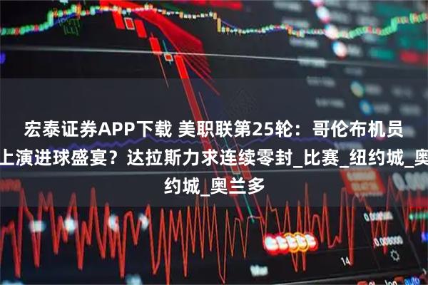 宏泰证券APP下载 美职联第25轮:哥伦布机员再度上演进球盛宴?达拉斯力求连续零封_比赛_纽约城_奥兰多