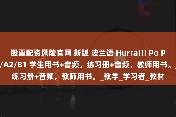 股票配资风险官网 新版 波兰语 Hurra!!! Po Polsku 1-3 对应A1/A2/B1 学生用书+音频，练习册+音频，教师用书。_教学_学习者_教材