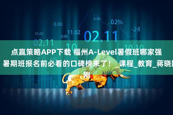 点赢策略APP下载 福州A-Level暑假班哪家强？暑期班报名前必看的口碑榜来了！_课程_教育_蒋晓刚
