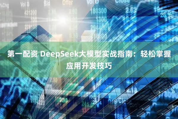 第一配资 DeepSeek大模型实战指南：轻松掌握应用开发技巧