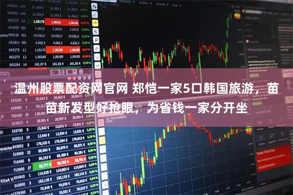 温州股票配资网官网 郑恺一家5口韩国旅游，苗苗新发型好抢眼，为省钱一家分开坐