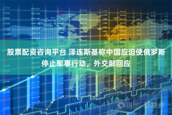 股票配资咨询平台 泽连斯基称中国应迫使俄罗斯停止军事行动，外交部回应