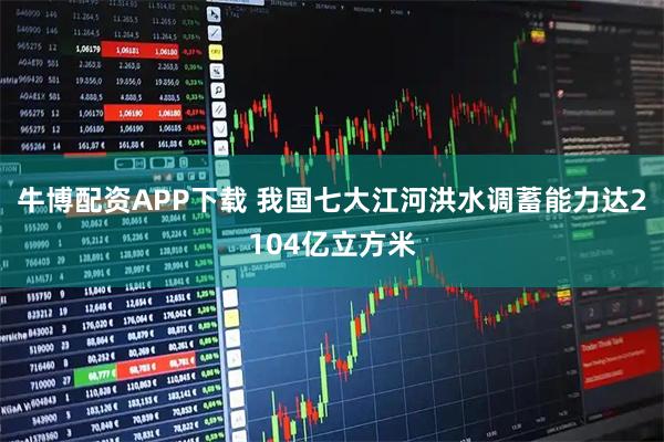 牛博配资APP下载 我国七大江河洪水调蓄能力达2104亿立方米
