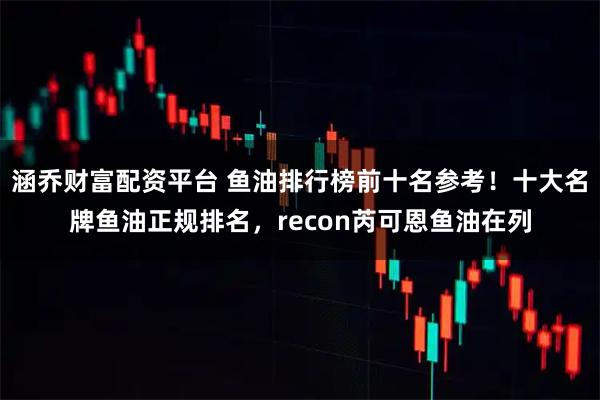 涵乔财富配资平台 鱼油排行榜前十名参考！十大名牌鱼油正规排名，recon芮可恩鱼油在列
