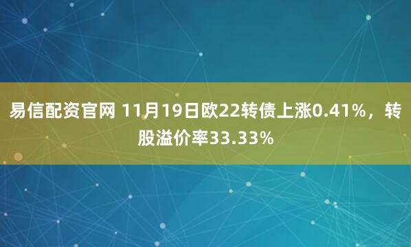 易信配资官网 11月19日欧22转债上涨0.41%,转股溢价率33.33%