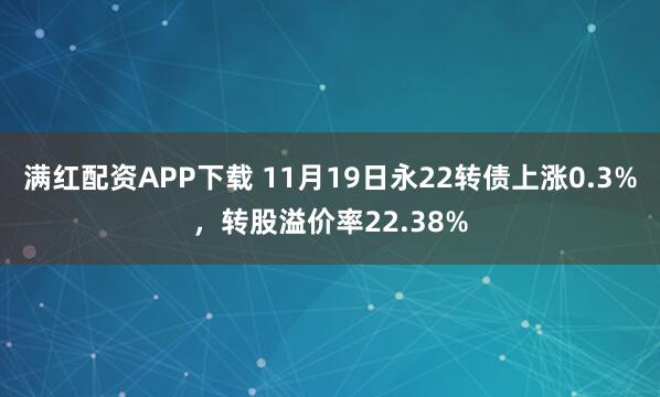 满红配资APP下载 11月19日永22转债上涨0.3%，转股溢价率22.38%