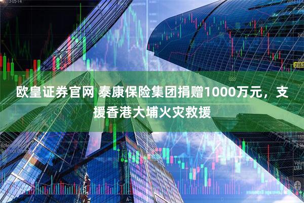 欧皇证券官网 泰康保险集团捐赠1000万元，支援香港大埔火灾救援