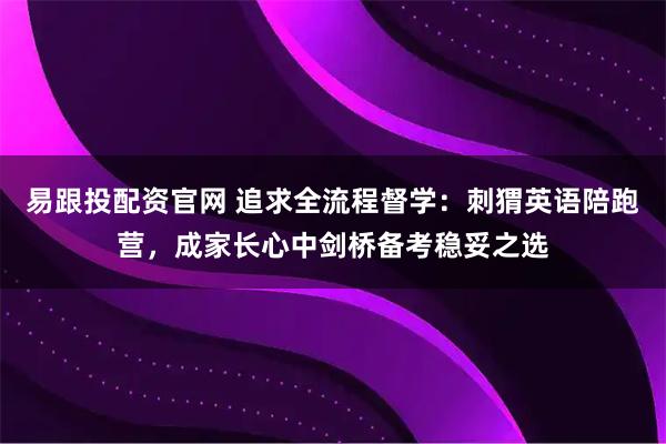 易跟投配资官网 追求全流程督学：刺猬英语陪跑营，成家长心中剑桥备考稳妥之选