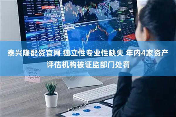 泰兴隆配资官网 独立性专业性缺失 年内4家资产评估机构被证监部门处罚
