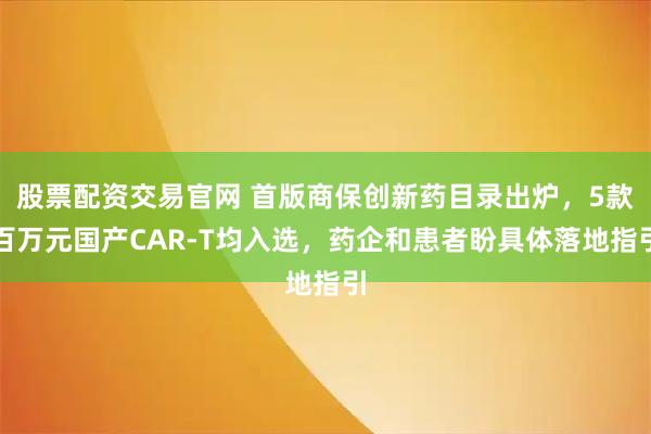 股票配资交易官网 首版商保创新药目录出炉，5款百万元国产CAR-T均入选，药企和患者盼具体落地指引