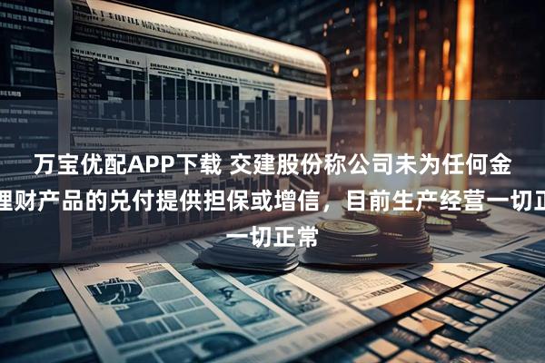 万宝优配APP下载 交建股份称公司未为任何金融理财产品的兑付提供担保或增信，目前生产经营一切正常