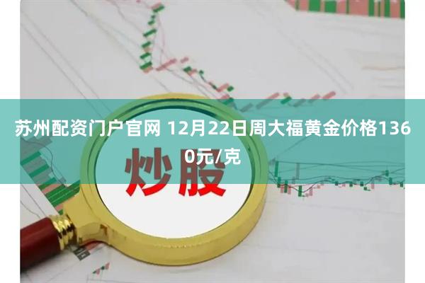 苏州配资门户官网 12月22日周大福黄金价格1360元/克