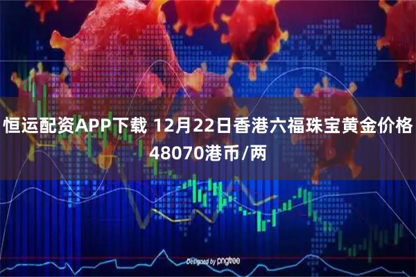 恒运配资APP下载 12月22日香港六福珠宝黄金价格48070港币/两