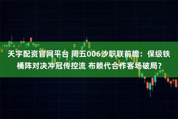 天宇配资官网平台 周五006沙职联前瞻：保级铁桶阵对决冲冠传控流 布赖代合作客场破局？