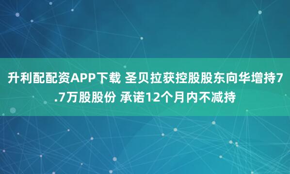 升利配配资APP下载 圣贝拉获控股股东向华增持7.7万股股份 承诺12个月内不减持