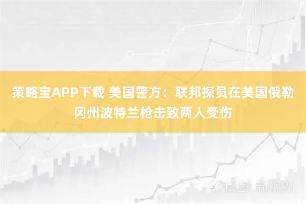 策略宝APP下载 美国警方：联邦探员在美国俄勒冈州波特兰枪击致两人受伤