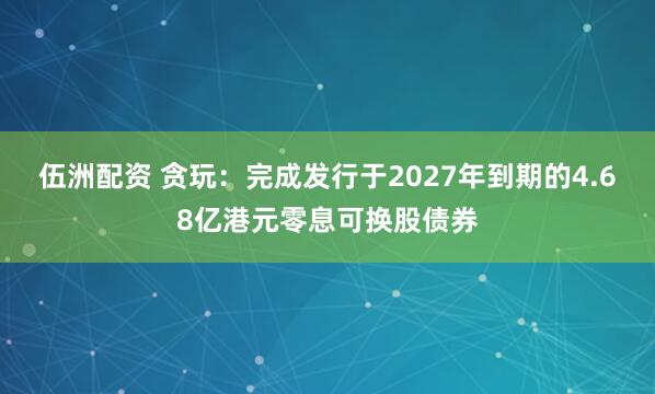 伍洲配资 贪玩：完成发行于2027年到期的4.68亿港元零息可换股债券