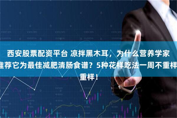 西安股票配资平台 凉拌黑木耳，为什么营养学家推荐它为最佳减肥清肠食谱？5种花样吃法一周不重样！