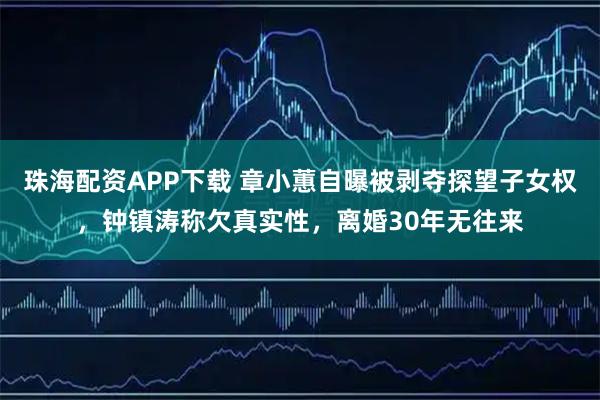 珠海配资APP下载 章小蕙自曝被剥夺探望子女权，钟镇涛称欠真实性，离婚30年无往来