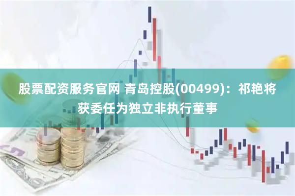 股票配资服务官网 青岛控股(00499)：祁艳将获委任为独立非执行董事