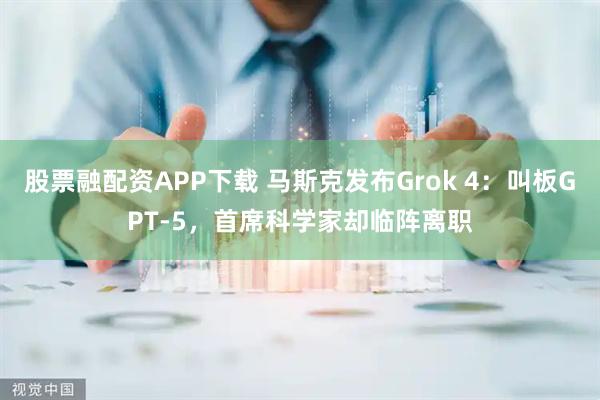 股票融配资APP下载 马斯克发布Grok 4：叫板GPT-5，首席科学家却临阵离职
