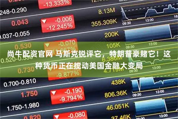 尚牛配资官网 马斯克锐评它，特朗普豪赌它！这种货币正在搅动美国金融大变局