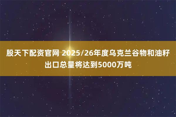 股天下配资官网 2025/26年度乌克兰谷物和油籽出口总量将达到5000万吨