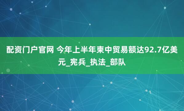配资门户官网 今年上半年柬中贸易额达92.7亿美元_宪兵_执法_部队