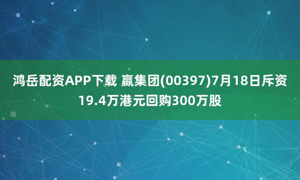 鸿岳配资APP下载 嬴集团(00397)7月18日斥资19.4万港元回购300万股