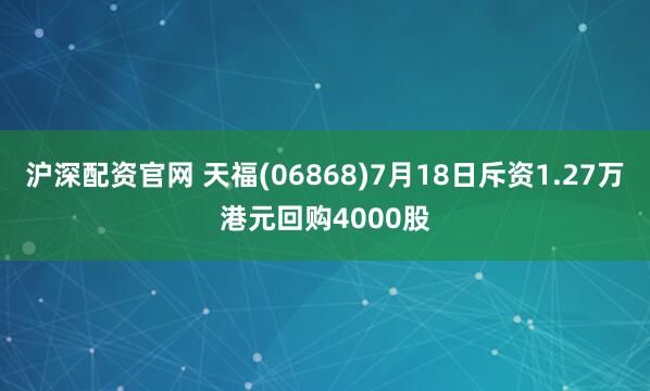 沪深配资官网 天福(06868)7月18日斥资1.27万港元回购4000股