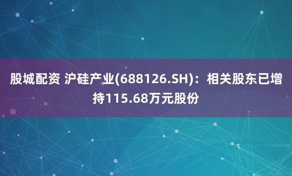 股城配资 沪硅产业(688126.SH)：相关股东已增持115.68万元股份