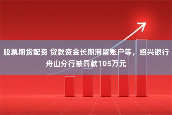 股票期货配资 贷款资金长期滞留账户等，绍兴银行舟山分行被罚款105万元