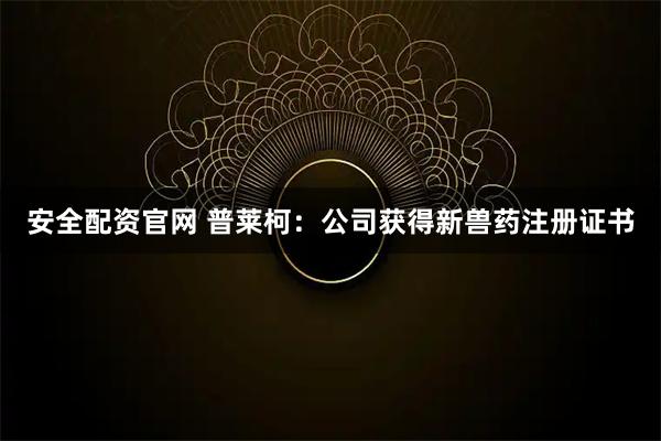 安全配资官网 普莱柯：公司获得新兽药注册证书