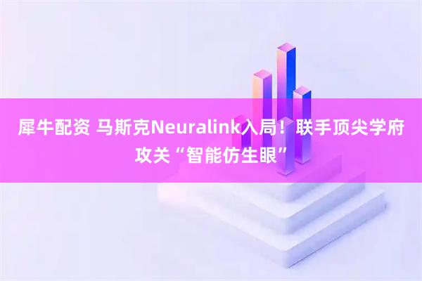犀牛配资 马斯克Neuralink入局！联手顶尖学府攻关“智能仿生眼”