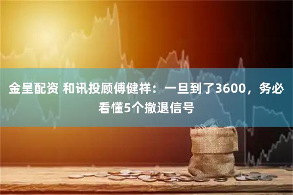 金呈配资 和讯投顾傅健祥：一旦到了3600，务必看懂5个撤退信号